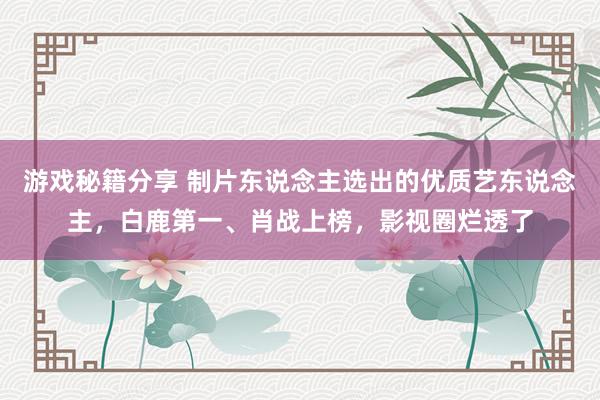 游戏秘籍分享 制片东说念主选出的优质艺东说念主，白鹿第一、肖战上榜，影视圈烂透了