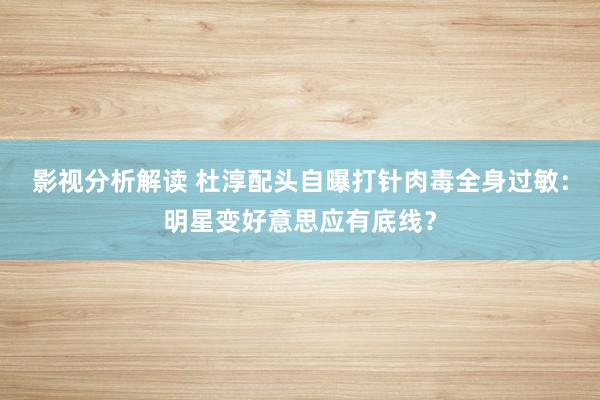 影视分析解读 杜淳配头自曝打针肉毒全身过敏：明星变好意思应有底线？