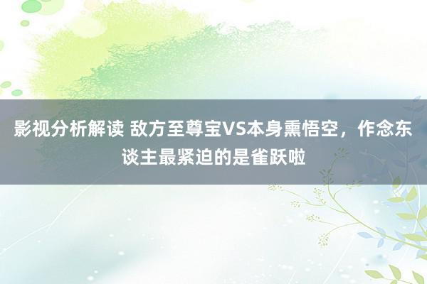 影视分析解读 敌方至尊宝VS本身熏悟空，作念东谈主最紧迫的是雀跃啦