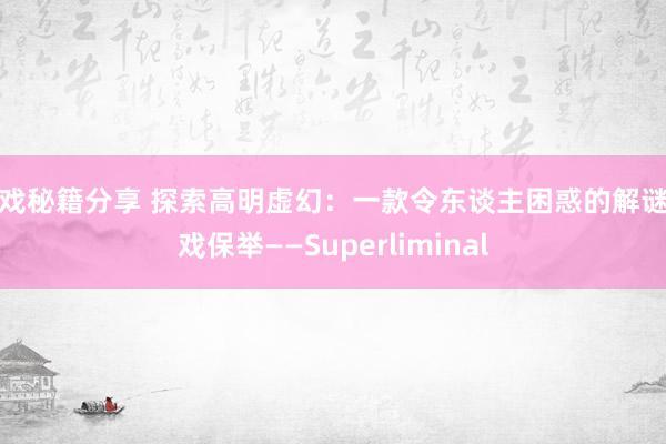 游戏秘籍分享 探索高明虚幻：一款令东谈主困惑的解谜游戏保举——Superliminal