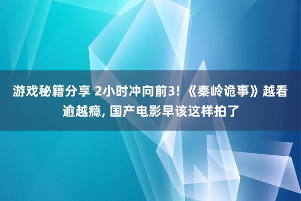 游戏秘籍分享 2小时冲向前3! 《秦岭诡事》越看逾越瘾, 国产电影早该这样拍了