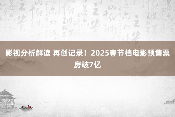 影视分析解读 再创记录！2025春节档电影预售票房破7亿