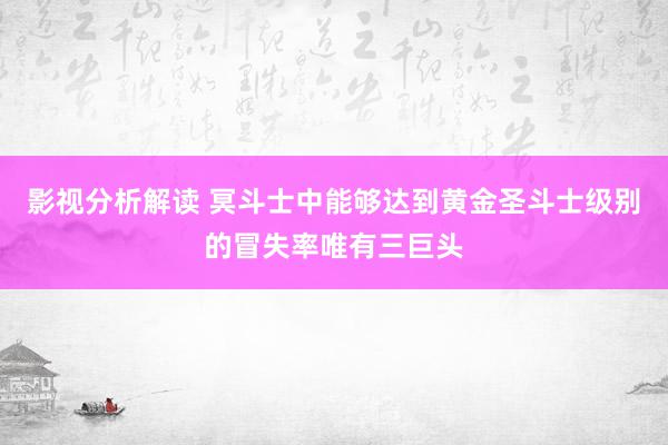 影视分析解读 冥斗士中能够达到黄金圣斗士级别的冒失率唯有三巨头