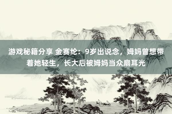 游戏秘籍分享 金赛纶：9岁出说念，姆妈曾想带着她轻生，长大后被姆妈当众扇耳光