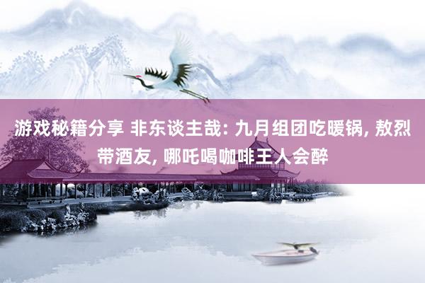 游戏秘籍分享 非东谈主哉: 九月组团吃暖锅, 敖烈带酒友, 哪吒喝咖啡王人会醉