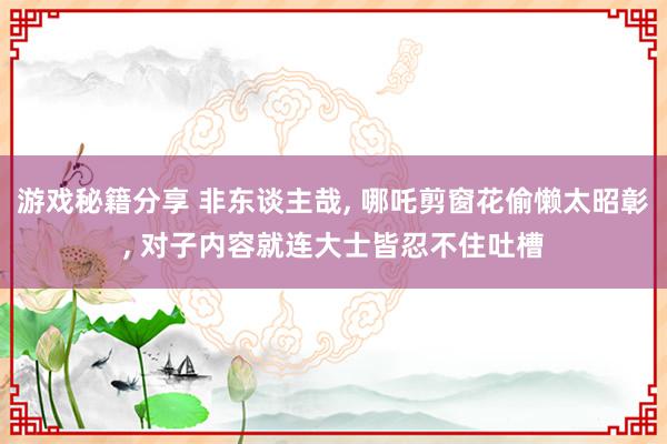 游戏秘籍分享 非东谈主哉, 哪吒剪窗花偷懒太昭彰, 对子内容就连大士皆忍不住吐槽