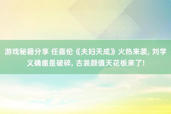 游戏秘籍分享 任嘉伦《夫妇天成》火热来袭, 刘学义确凿是破碎, 古装颜值天花板来了!