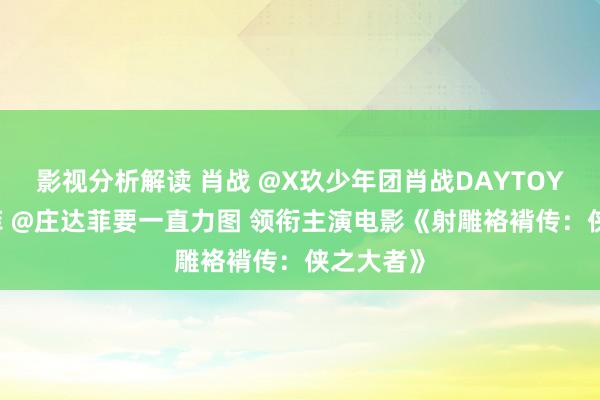 影视分析解读 肖战 @X玖少年团肖战DAYTOY 、庄达菲 @庄达菲要一直力图 领衔主演电影《射雕袼褙传：侠之大者》