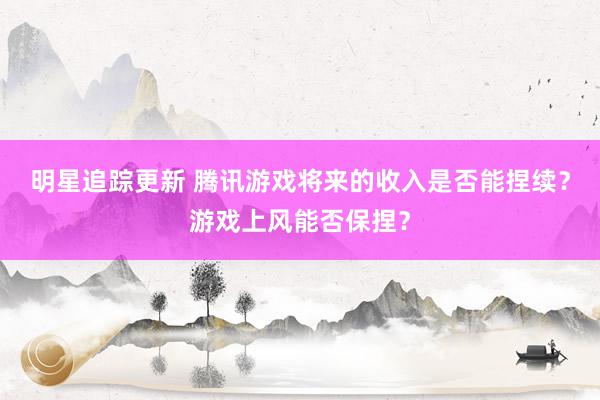 明星追踪更新 腾讯游戏将来的收入是否能捏续？游戏上风能否保捏？