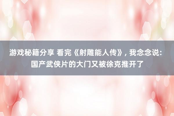 游戏秘籍分享 看完《射雕能人传》, 我念念说: 国产武侠片的大门又被徐克推开了