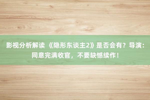 影视分析解读 《隐形东谈主2》是否会有？导演：同意完满收官，不要缺憾续作！