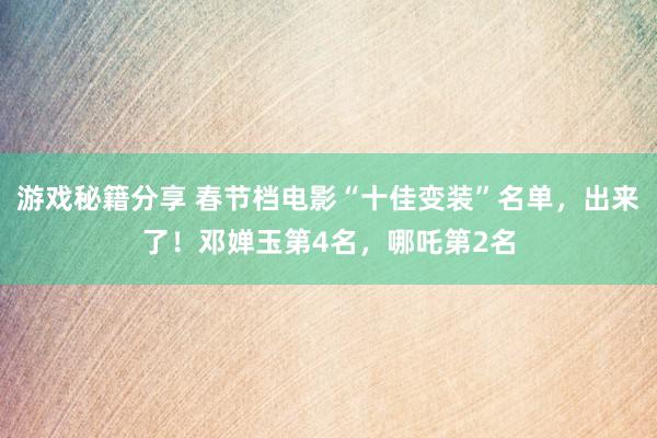 游戏秘籍分享 春节档电影“十佳变装”名单，出来了！邓婵玉第4名，哪吒第2名