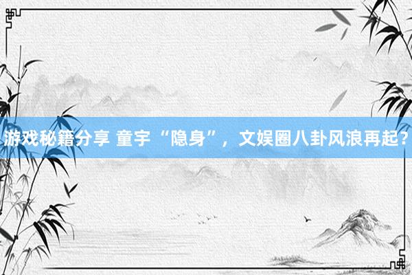 游戏秘籍分享 童宇 “隐身”，文娱圈八卦风浪再起？