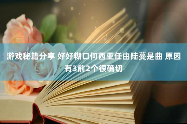 游戏秘籍分享 好好糊口何西亚任由陆蔓是曲 原因有3前2个很确切