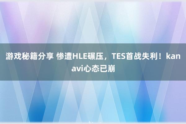 游戏秘籍分享 惨遭HLE碾压，TES首战失利！kanavi心态已崩