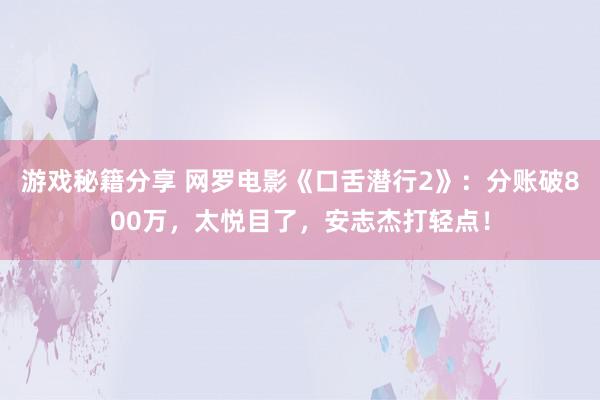 游戏秘籍分享 网罗电影《口舌潜行2》：分账破800万，太悦目了，安志杰打轻点！