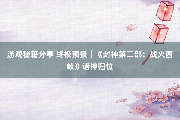 游戏秘籍分享 终极预报｜《封神第二部：战火西岐》诸神归位