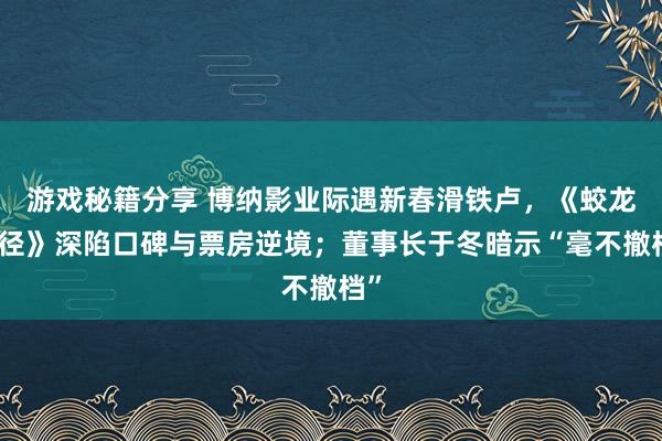 游戏秘籍分享 博纳影业际遇新春滑铁卢，《蛟龙行径》深陷口碑与票房逆境；董事长于冬暗示“毫不撤档”