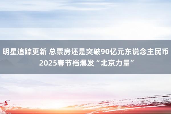 明星追踪更新 总票房还是突破90亿元东说念主民币 2025春节档爆发“北京力量”