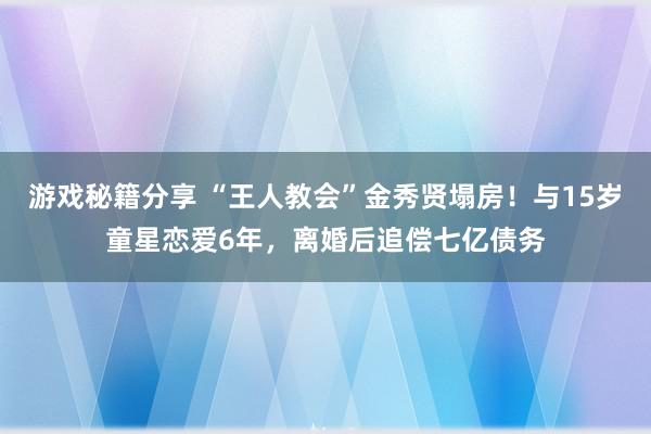 游戏秘籍分享 “王人教会”金秀贤塌房！与15岁童星恋爱6年，离婚后追偿七亿债务