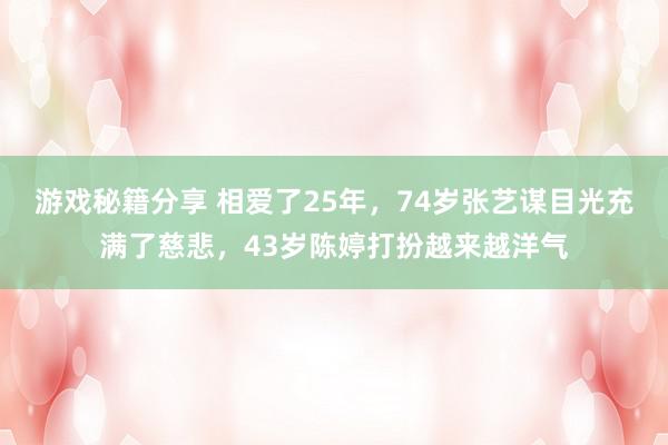 游戏秘籍分享 相爱了25年，74岁张艺谋目光充满了慈悲，43岁陈婷打扮越来越洋气