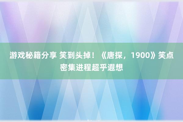 游戏秘籍分享 笑到头掉！《唐探，1900》笑点密集进程超乎遐想