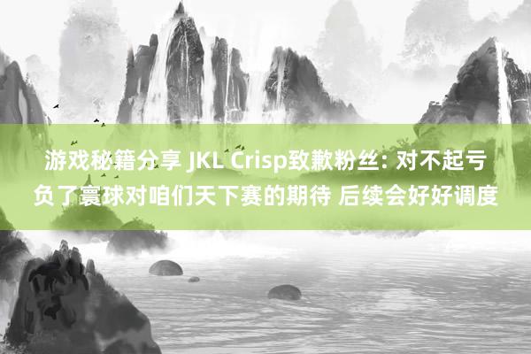 游戏秘籍分享 JKL Crisp致歉粉丝: 对不起亏负了寰球对咱们天下赛的期待 后续会好好调度