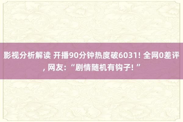 影视分析解读 开播90分钟热度破6031! 全网0差评, 网友: “剧情随机有钩子! ”