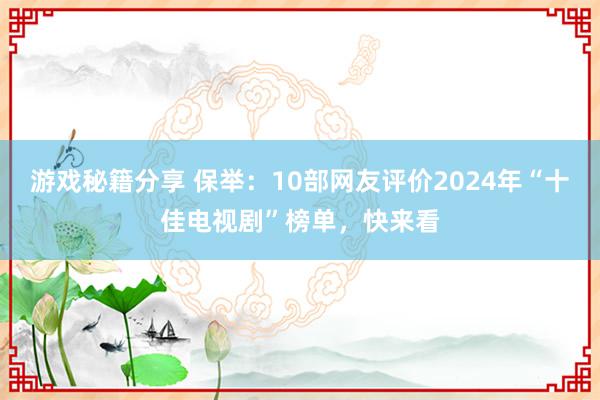 游戏秘籍分享 保举：10部网友评价2024年“十佳电视剧”榜单，快来看